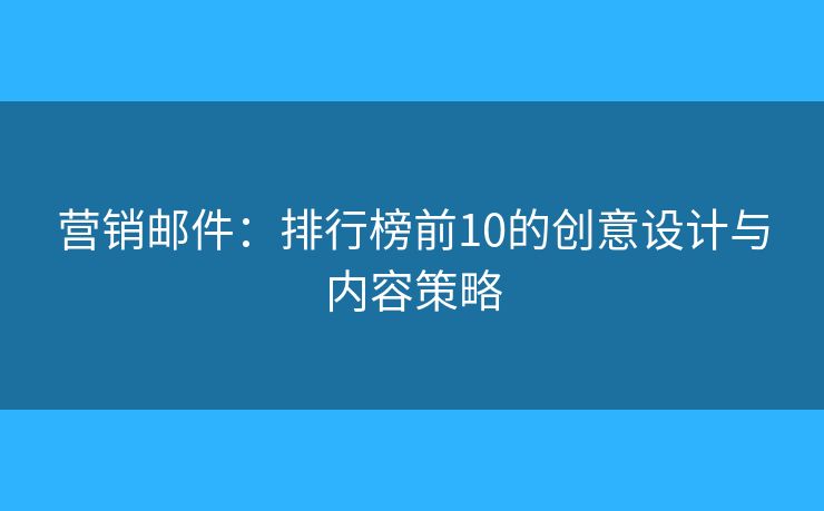 營銷郵件：排行榜前10的創(chuàng)意設(shè)計(jì)與內(nèi)容策略