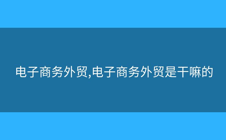 電子商務(wù)外貿(mào),電子商務(wù)外貿(mào)是干嘛的