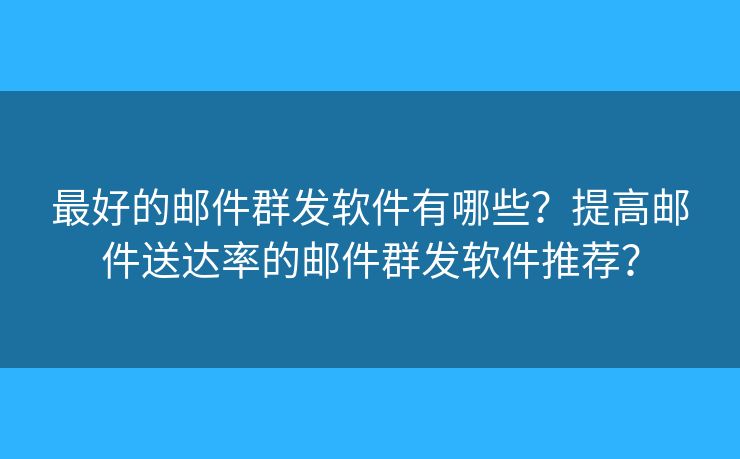 最好的郵件群發(fā)軟件有哪些？提高郵件送達率的郵件群發(fā)軟件推薦？