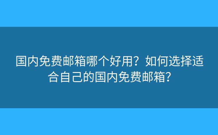 國內(nèi)免費(fèi)郵箱哪個好用？如何選擇適合自己的國內(nèi)免費(fèi)郵箱？