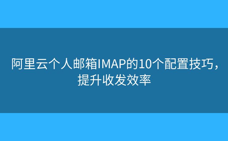 阿里云個(gè)人郵箱IMAP的10個(gè)配置技巧，提升收發(fā)效率
