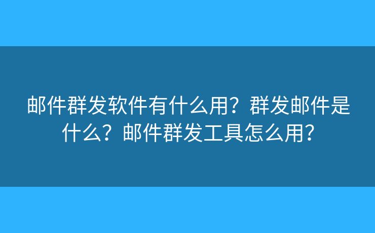 郵件群發(fā)軟件有什么用？群發(fā)郵件是什么？郵件群發(fā)工具怎么用？