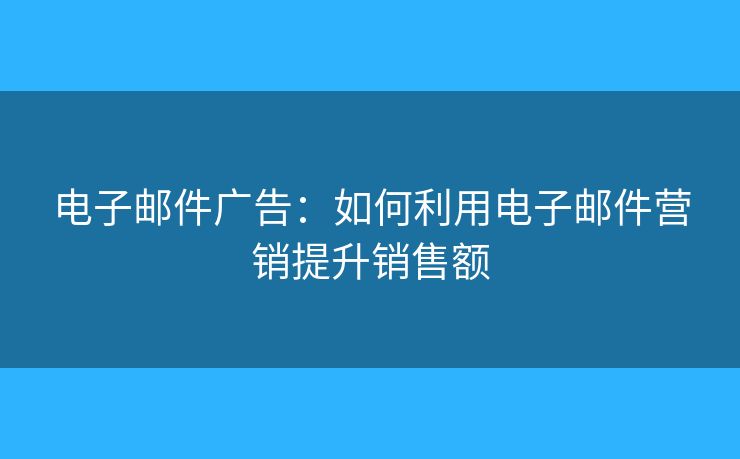 電子郵件廣告：如何利用電子郵件營銷提升銷售額