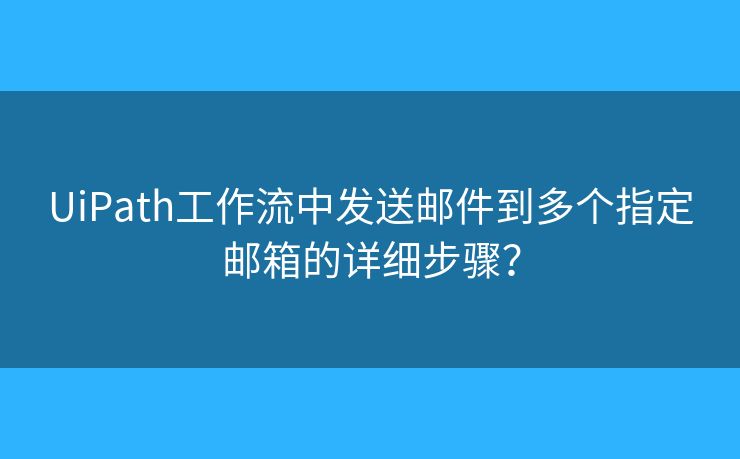 UiPath工作流中發(fā)送郵件到多個(gè)指定郵箱的詳細(xì)步驟？