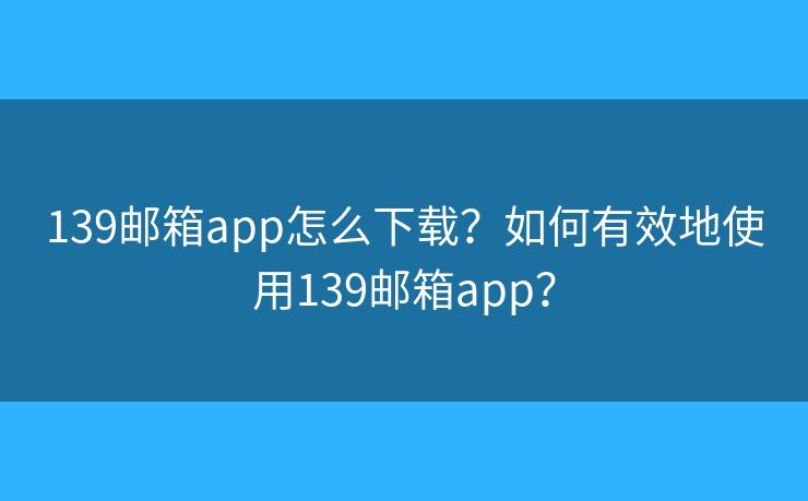 139郵箱app怎么下載？如何有效地使用139郵箱app？
