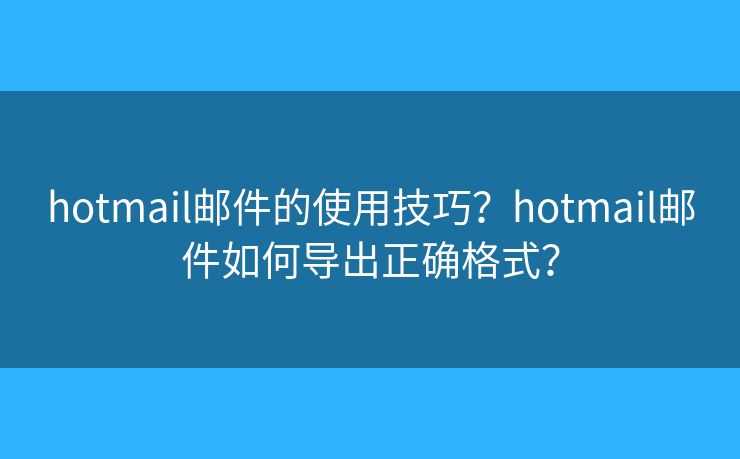 hotmail郵件的使用技巧？hotmail郵件如何導出正確格式？