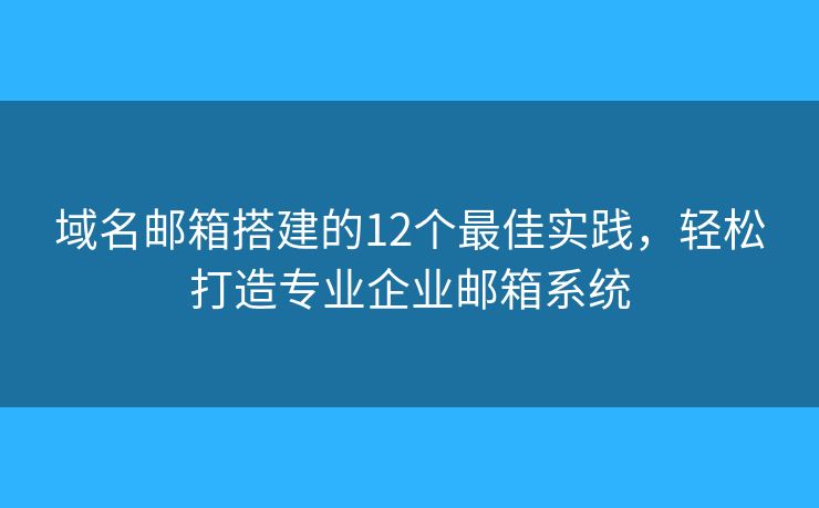 域名郵箱搭建的12個最佳實踐，輕松打造專業(yè)企業(yè)郵箱系統(tǒng)