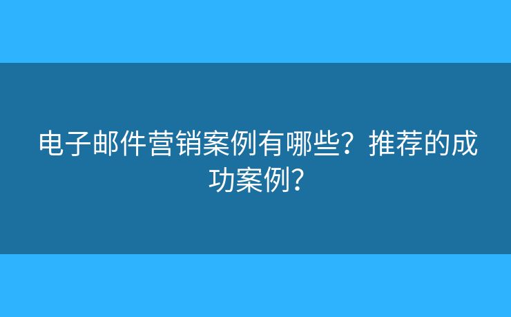 電子郵件營(yíng)銷(xiāo)案例有哪些？推薦的成功案例？