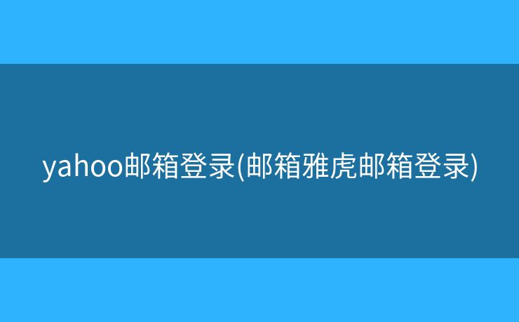 yahoo郵箱登錄(郵箱雅虎郵箱登錄)