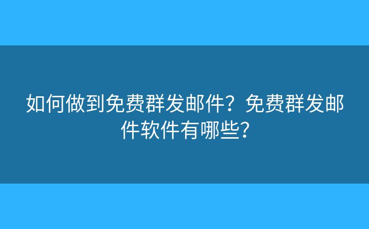 如何做到免費群發(fā)郵件？免費群發(fā)郵件軟件有哪些？