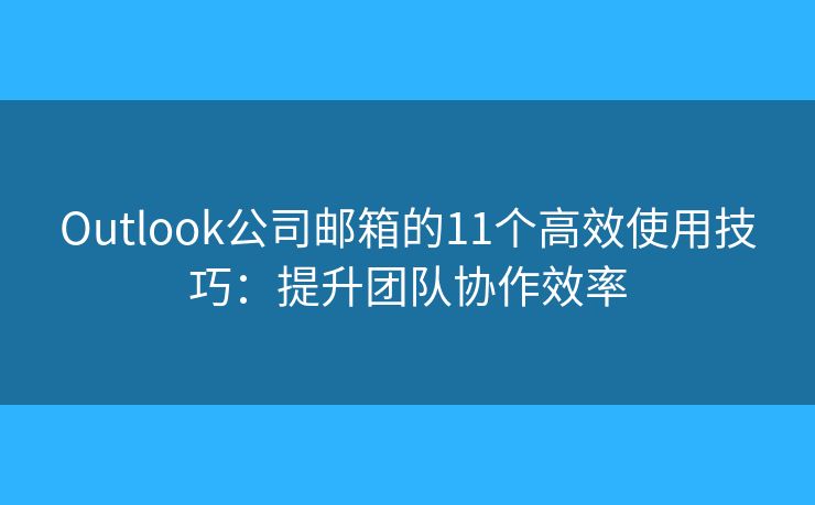 Outlook公司郵箱的11個(gè)高效使用技巧：提升團(tuán)隊(duì)協(xié)作效率