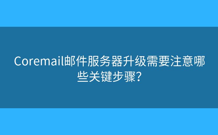 Coremail郵件服務(wù)器升級(jí)需要注意哪些關(guān)鍵步驟？