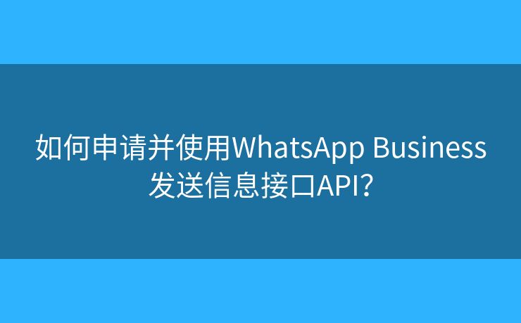 如何申請并使用WhatsApp Business發(fā)送信息接口API？