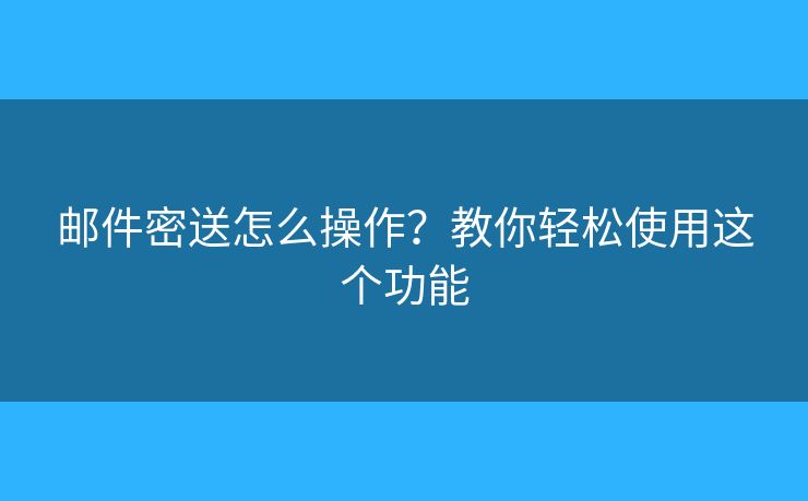 郵件密送怎么操作？教你輕松使用這個(gè)功能