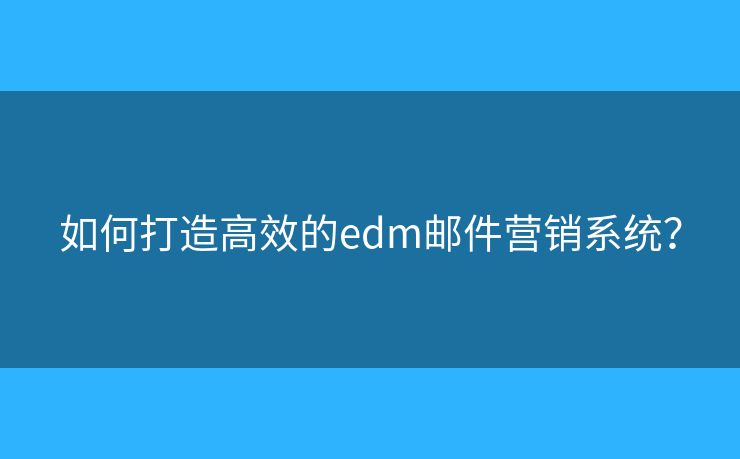 如何打造高效的edm郵件營銷系統(tǒng)？