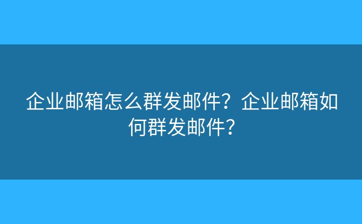 企業(yè)郵箱怎么群發(fā)郵件？企業(yè)郵箱如何群發(fā)郵件？