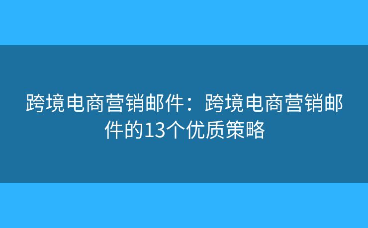跨境電商營銷郵件：跨境電商營銷郵件的13個優(yōu)質(zhì)策略