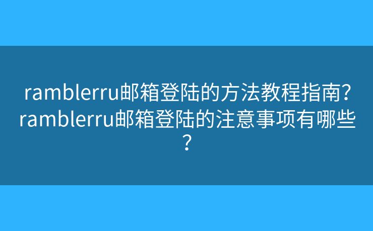 ramblerru郵箱登陸的方法教程指南？ramblerru郵箱登陸的注意事項有哪些？