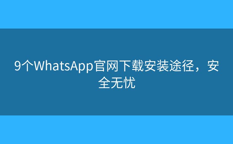 9個(gè)WhatsApp官網(wǎng)下載安裝途徑，安全無憂