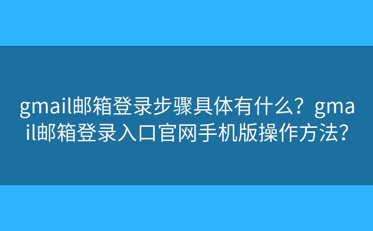 gmail郵箱登錄步驟具體有什么？gmail郵箱登錄入口官網(wǎng)手機(jī)版操作方法？