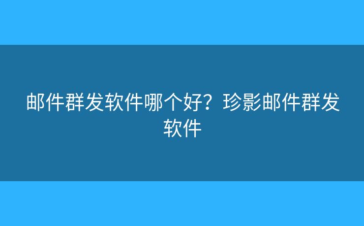 郵件群發(fā)軟件哪個好？珍影郵件群發(fā)軟件