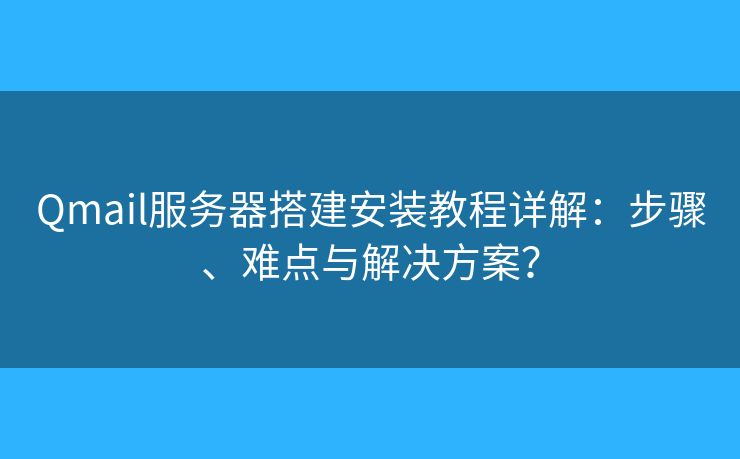 Qmail服務(wù)器搭建安裝教程詳解：步驟、難點與解決方案？