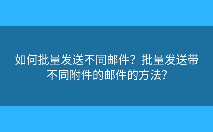 如何批量發(fā)送不同郵件？批量發(fā)送帶不同附件的郵件的方法？