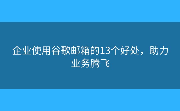 企業(yè)使用谷歌郵箱的13個(gè)好處，助力業(yè)務(wù)騰飛