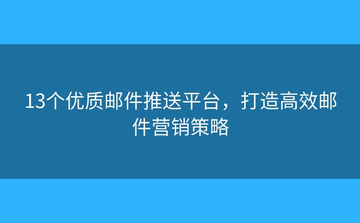 13個(gè)優(yōu)質(zhì)郵件推送平臺(tái)，打造高效郵件營銷策略