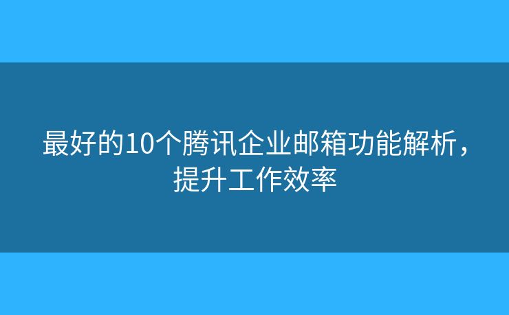 最好的10個騰訊企業(yè)郵箱功能解析，提升工作效率