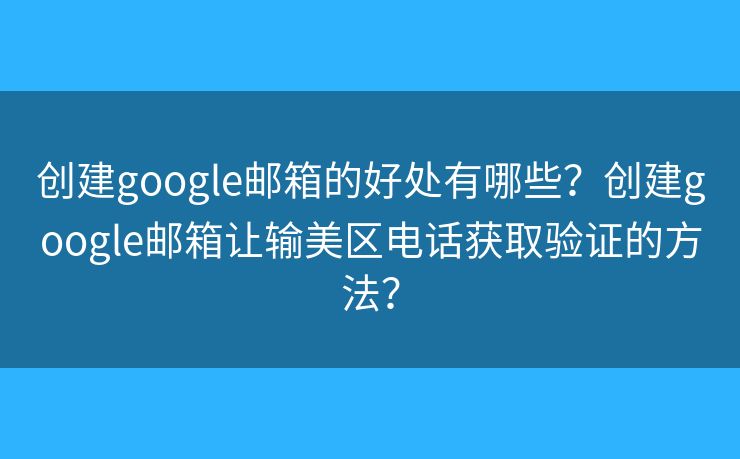 創(chuàng)建google郵箱的好處有哪些？創(chuàng)建google郵箱讓輸美區(qū)電話獲取驗證的方法？
