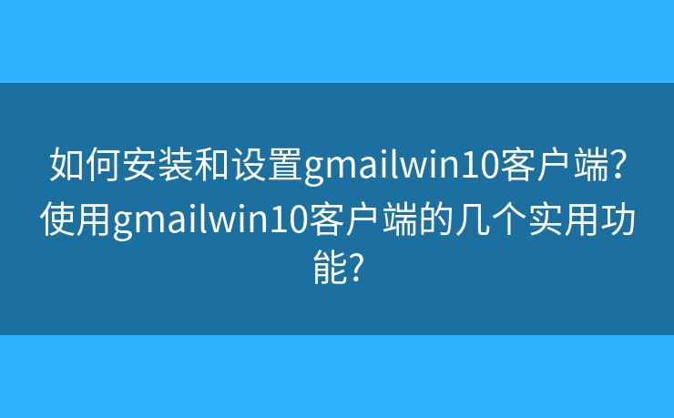 如何安裝和設置gmailwin10客戶端？使用gmailwin10客戶端的幾個實用功能?