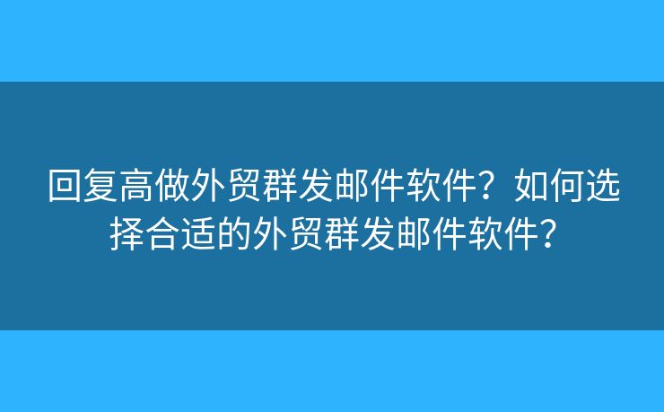 回復(fù)高做外貿(mào)群發(fā)郵件軟件？如何選擇合適的外貿(mào)群發(fā)郵件軟件？