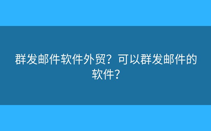 群發(fā)郵件軟件外貿(mào)？可以群發(fā)郵件的軟件？
