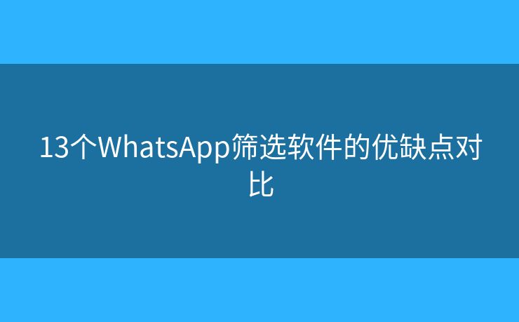 13個(gè)WhatsApp篩選軟件的優(yōu)缺點(diǎn)對(duì)比