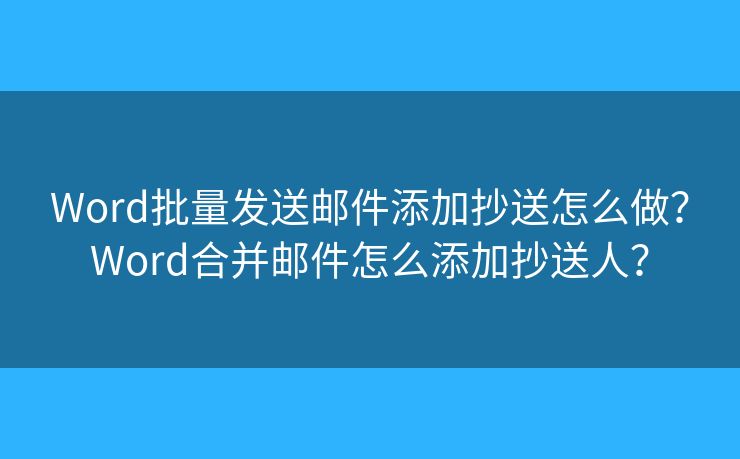 Word批量發(fā)送郵件添加抄送怎么做？Word合并郵件怎么添加抄送人？