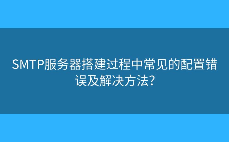 SMTP服務(wù)器搭建過程中常見的配置錯(cuò)誤及解決方法？