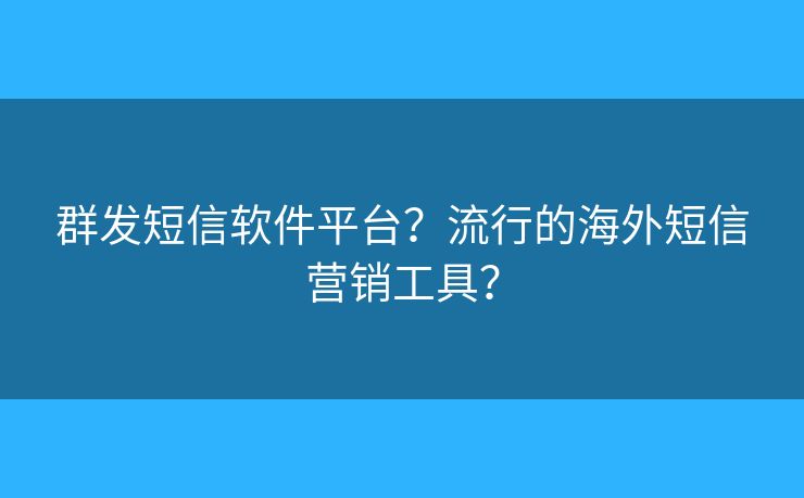 群發(fā)短信軟件平臺？流行的海外短信營銷工具？