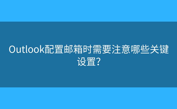 Outlook配置郵箱時(shí)需要注意哪些關(guān)鍵設(shè)置？