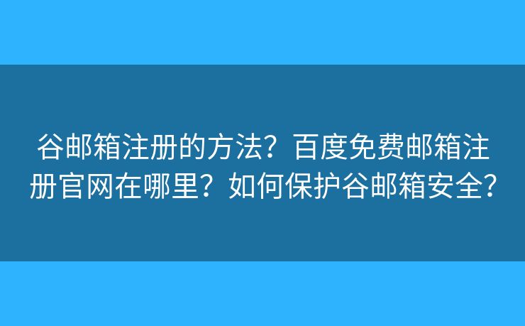 谷郵箱注冊(cè)的方法？百度免費(fèi)郵箱注冊(cè)官網(wǎng)在哪里？如何保護(hù)谷郵箱安全？