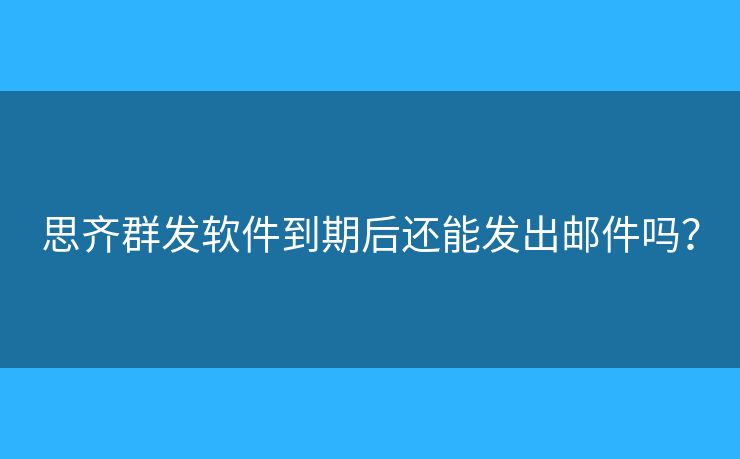 思齊群發(fā)軟件到期后還能發(fā)出郵件嗎？