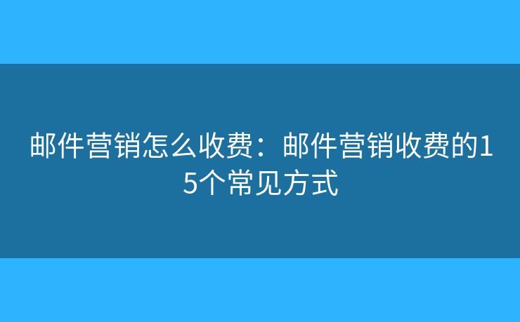 郵件營(yíng)銷(xiāo)怎么收費(fèi)：郵件營(yíng)銷(xiāo)收費(fèi)的15個(gè)常見(jiàn)方式