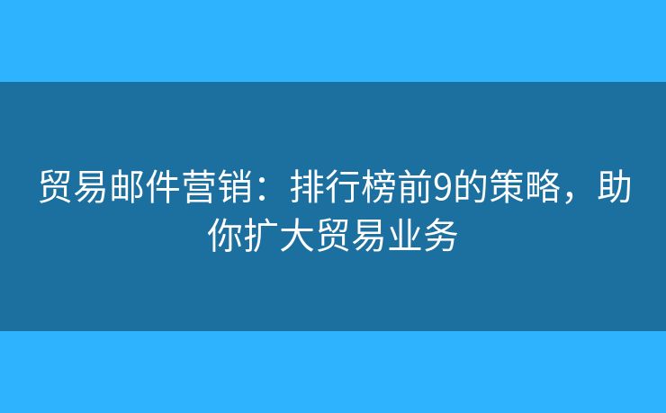貿(mào)易郵件營銷：排行榜前9的策略，助你擴(kuò)大貿(mào)易業(yè)務(wù)