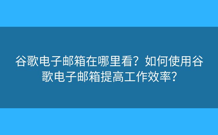 谷歌電子郵箱在哪里看？如何使用谷歌電子郵箱提高工作效率？