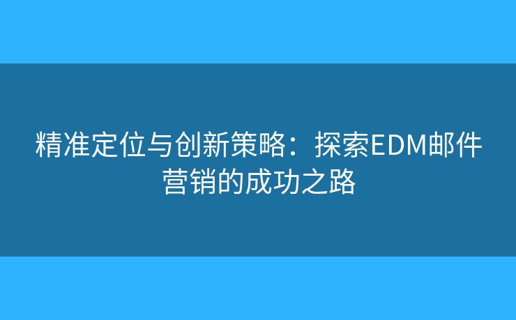 精準(zhǔn)定位與創(chuàng)新策略：探索EDM郵件營(yíng)銷(xiāo)的成功之路