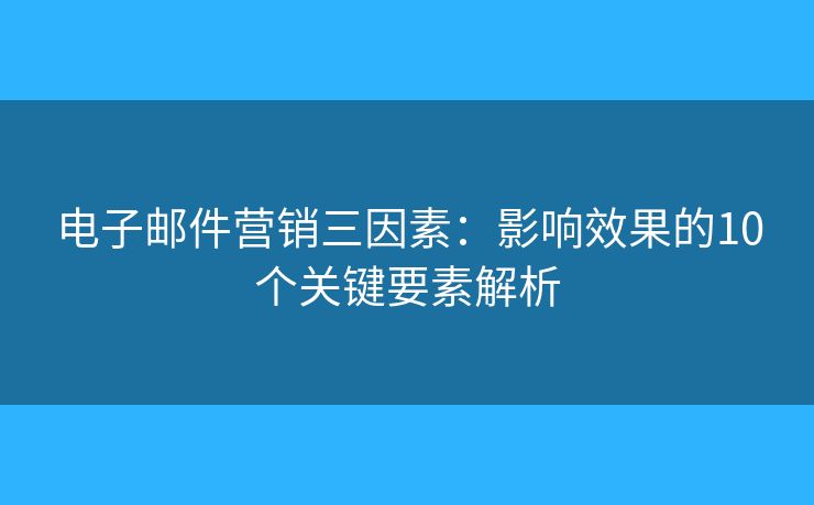 電子郵件營銷三因素：影響效果的10個關鍵要素解析