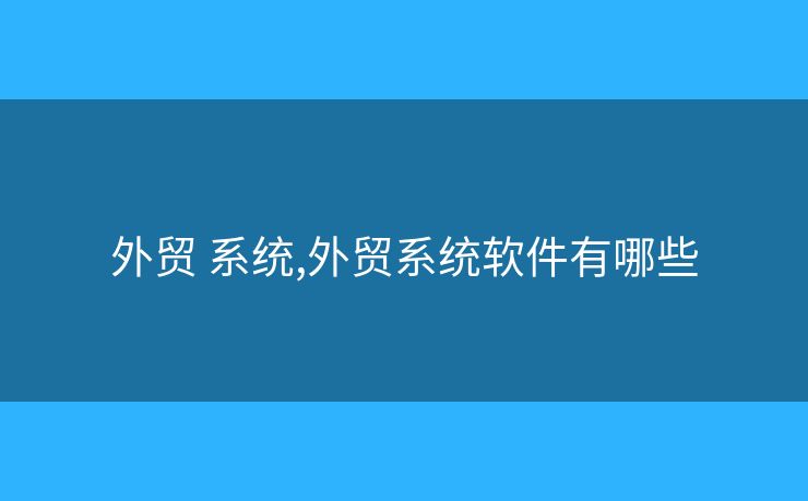 外貿(mào) 系統(tǒng),外貿(mào)系統(tǒng)軟件有哪些