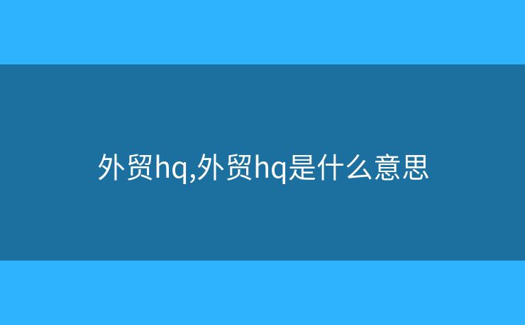 外貿(mào)hq,外貿(mào)hq是什么意思
