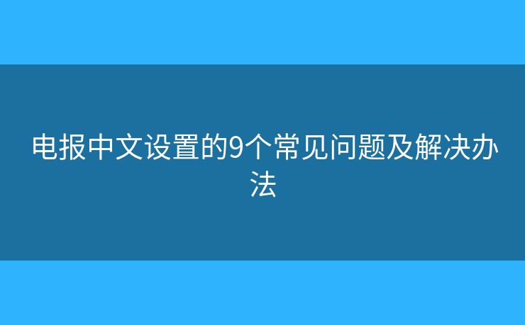 電報中文設(shè)置的9個常見問題及解決辦法