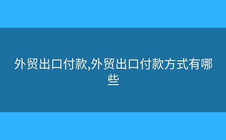 外貿(mào)出口付款,外貿(mào)出口付款方式有哪些